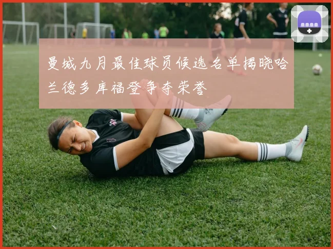 曼城九月最佳球员候选名单揭晓哈兰德多库福登争夺荣誉