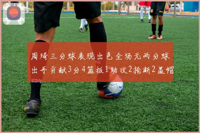 周琦三分球表现出色全场无两分球出手贡献3分4篮板1助攻2抢断2盖帽