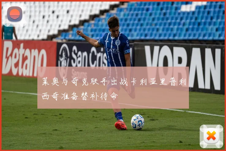 莱奥与奇克联手出战卡利亚里普利西奇准备替补待命