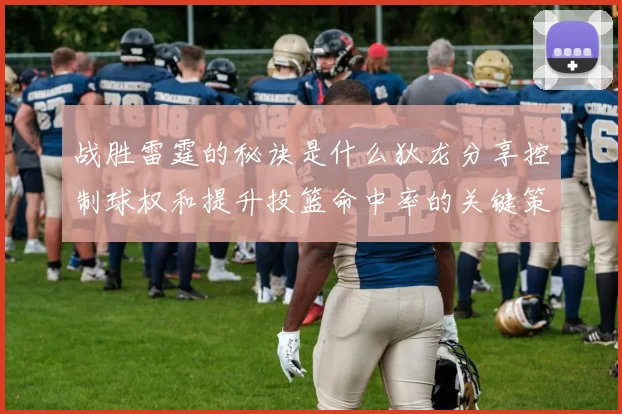 战胜雷霆的秘诀是什么狄龙分享控制球权和提升投篮命中率的关键策略
