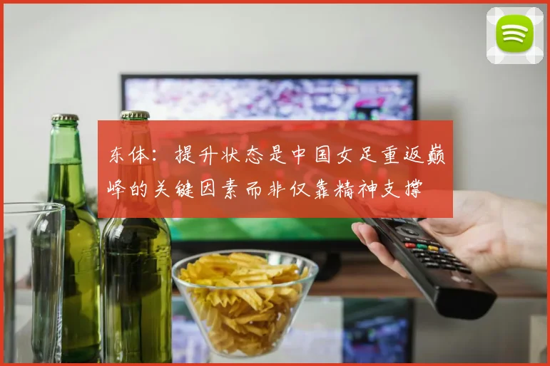 东体：提升状态是中国女足重返巅峰的关键因素而非仅靠精神支撑