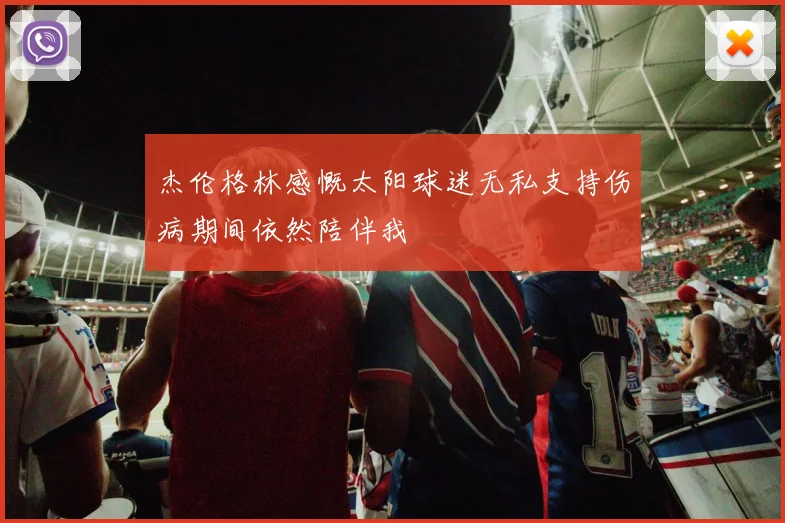 杰伦格林感慨太阳球迷无私支持伤病期间依然陪伴我