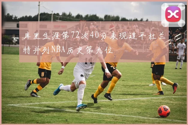 库里生涯第72次40分表现追平杜兰特并列NBA历史第九位