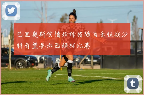 巴里奥斯伤情好转将随马竞征战沙特有望参加西超杯比赛
