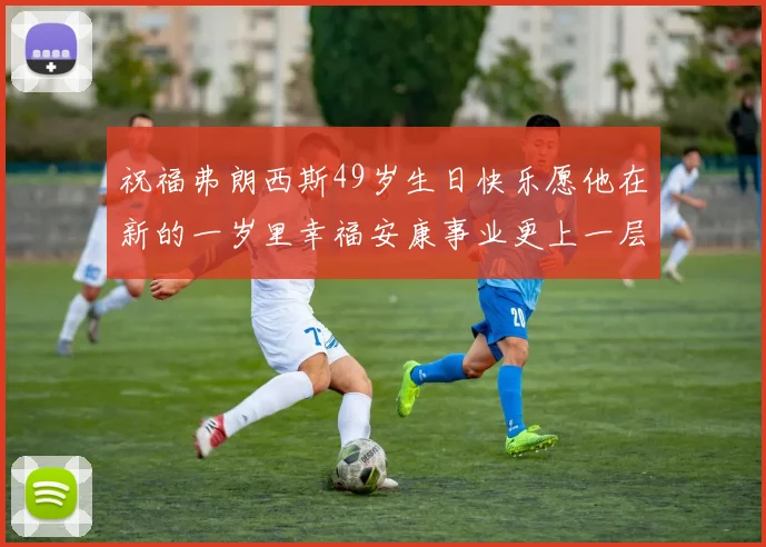 祝福弗朗西斯49岁生日快乐愿他在新的一岁里幸福安康事业更上一层楼