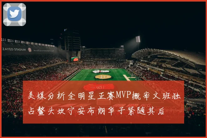美媒分析全明星正赛MVP概率文班独占鳌头坎宁安布朗华子紧随其后