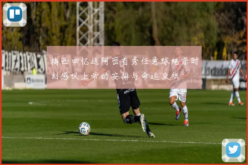梅西回忆迈阿密首秀任意球绝杀时刻感叹上帝的安排与命运交织