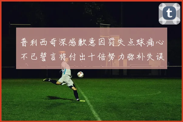 普利西奇深感歉意因罚失点球痛心不已誓言将付出十倍努力弥补失误