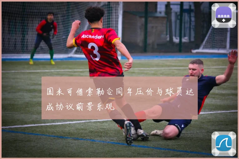 国米可借索勒合同年压价与球员达成协议前景乐观