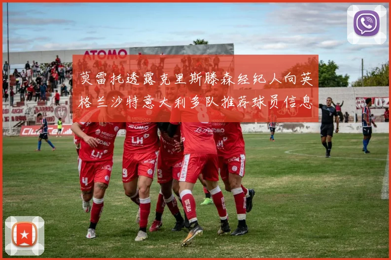 莫雷托透露克里斯滕森经纪人向英格兰沙特意大利多队推荐球员信息
