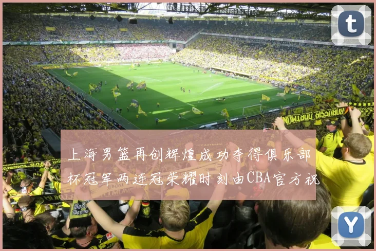 上海男篮再创辉煌成功夺得俱乐部杯冠军两连冠荣耀时刻由CBA官方祝贺