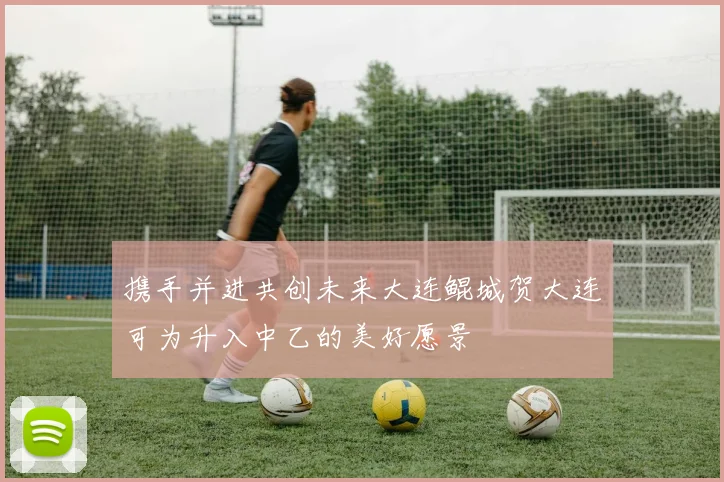 携手并进共创未来大连鲲城贺大连可为升入中乙的美好愿景
