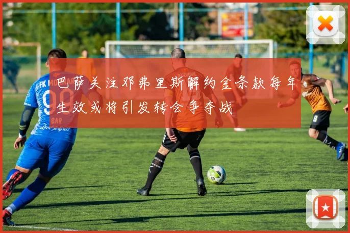 巴萨关注邓弗里斯解约金条款每年生效或将引发转会争夺战