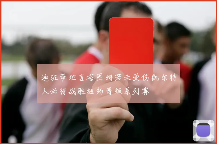 迪班萨坦言塔图姆若未受伤凯尔特人必将战胜纽约晋级系列赛