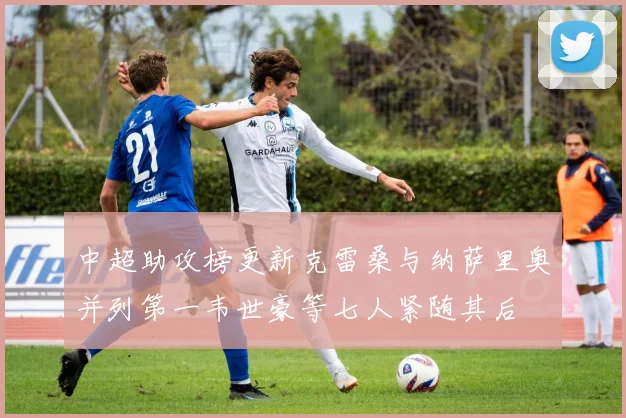 中超助攻榜更新克雷桑与纳萨里奥并列第一韦世豪等七人紧随其后