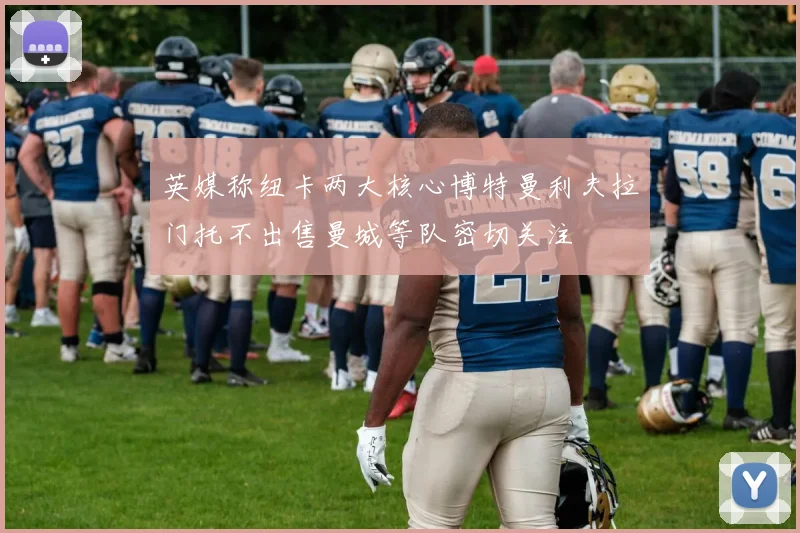 英媒称纽卡两大核心博特曼利夫拉门托不出售曼城等队密切关注