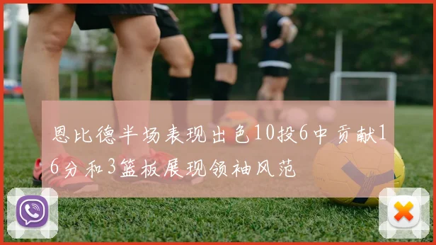 恩比德半场表现出色10投6中贡献16分和3篮板展现领袖风范