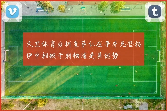 天空体育分析皇萨仁在争夺免签格伊中相较于利物浦更具优势