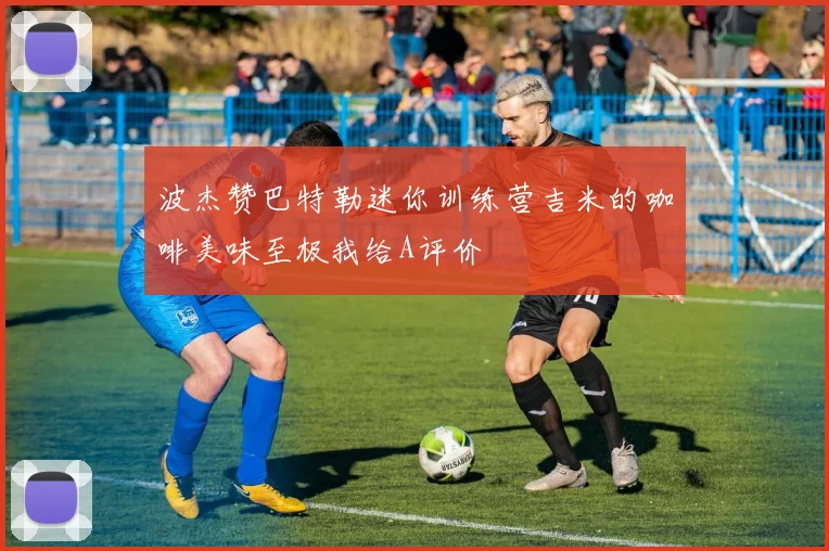 波杰赞巴特勒迷你训练营吉米的咖啡美味至极我给A评价