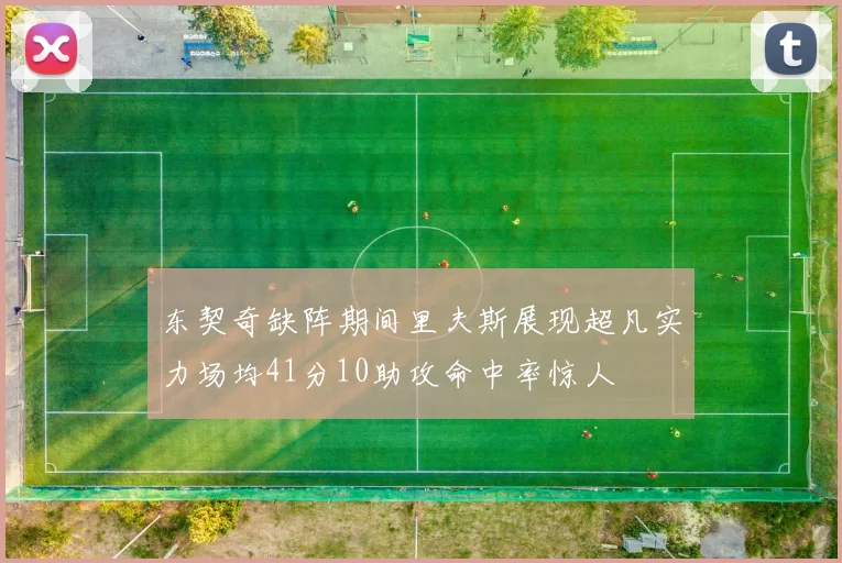 东契奇缺阵期间里夫斯展现超凡实力场均41分10助攻命中率惊人