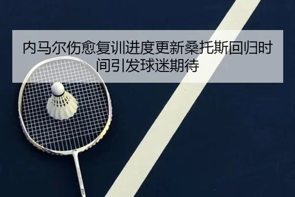 内马尔伤愈复训进度更新桑托斯回归时间引发球迷期待